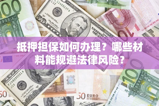 武汉抵押担保如何办理？哪些材料能规避法律风险？
