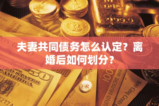 武汉夫妻共同债务怎么认定？离婚后如何划分？
