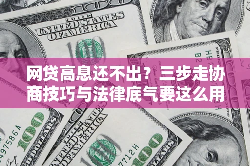 武汉网贷高息还不出？三步走协商技巧与法律底气要这么用