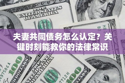 武汉夫妻共同债务怎么认定？关键时刻能救你的法律常识