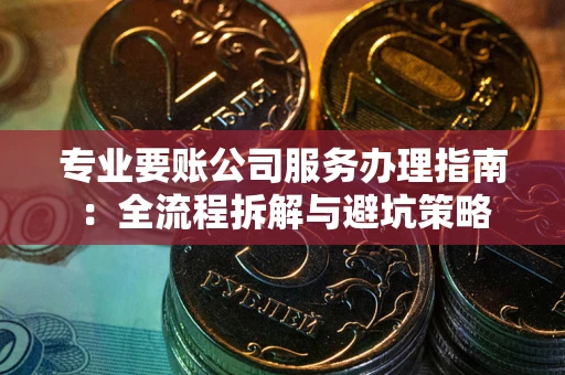 武汉专业要账公司服务办理指南：全流程拆解与避坑策略