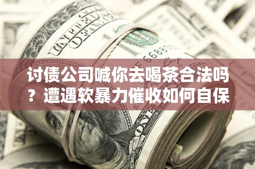 武汉讨债公司喊你去喝茶合法吗？遭遇软暴力催收如何自保？