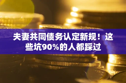 武汉夫妻共同债务认定新规！这些坑90%的人都踩过