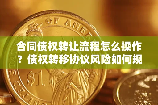 武汉合同债权转让流程怎么操作？债权转移协议风险如何规避？