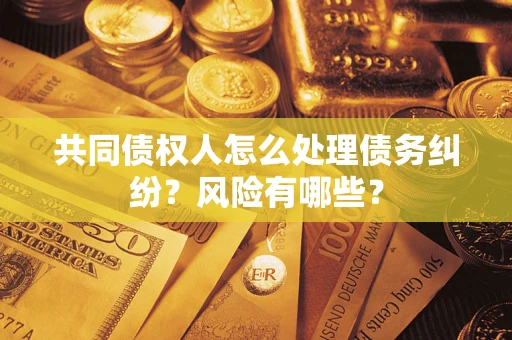 武汉共同债权人怎么处理债务纠纷？风险有哪些？