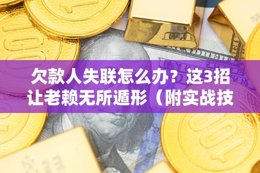 武汉欠款人失联怎么办？这3招让老赖无所遁形（附实战技巧）