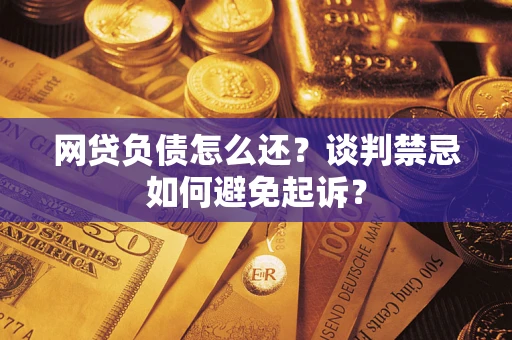武汉网贷负债怎么还？谈判禁忌如何避免起诉？