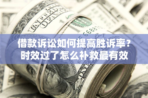 武汉借款诉讼如何提高胜诉率？时效过了怎么补救最有效