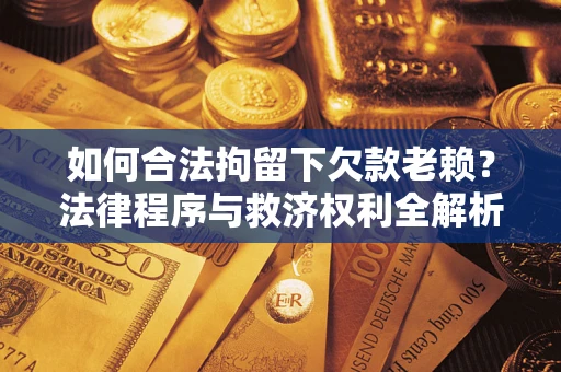 武汉如何合法拘留下欠款老赖？法律程序与救济权利全解析