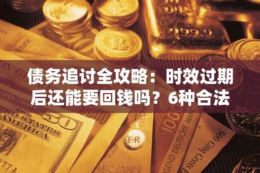 武汉债务追讨全攻略：时效过期后还能要回钱吗？6种合法手段助你维权
