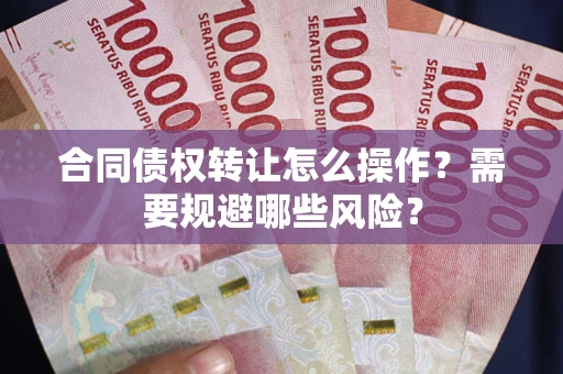 武汉合同债权转让怎么操作？需要规避哪些风险？