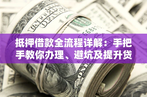 武汉抵押借款全流程详解：手把手教你办理、避坑及提升贷款额度
