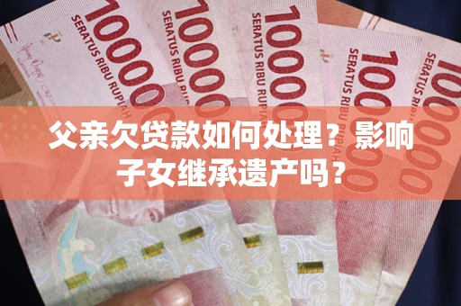 武汉父亲欠贷款如何处理?影响子女继承遗产吗? 武汉父亲欠贷款如何处理?影响子女继承遗产吗?